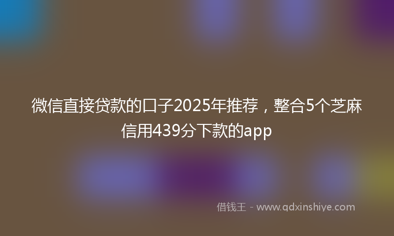 微信直接贷款的口子2025年推荐，整合5个芝麻信用439分下款的app