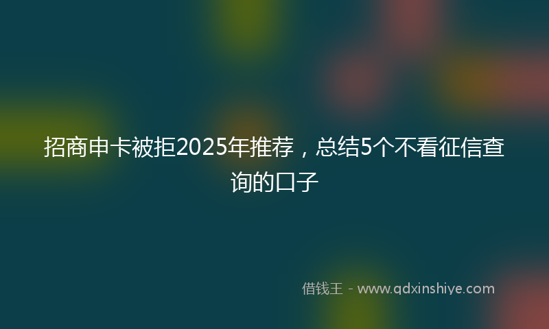 招商申卡被拒2025年推荐，总结5个不看征信查询的口子