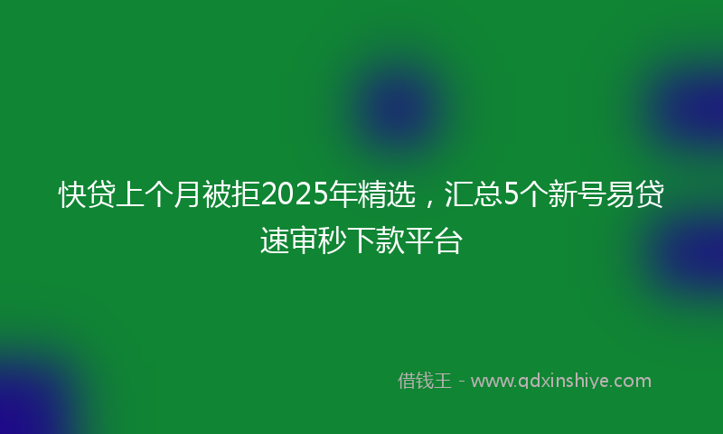 快贷上个月被拒2025年精选，汇总5个新号易贷速审秒下款平台