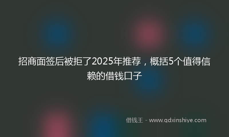招商面签后被拒了2025年推荐，概括5个值得信赖的借钱口子