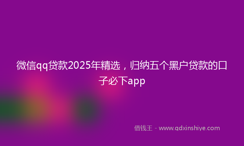 微信qq贷款2025年精选，归纳五个黑户贷款的口子必下app