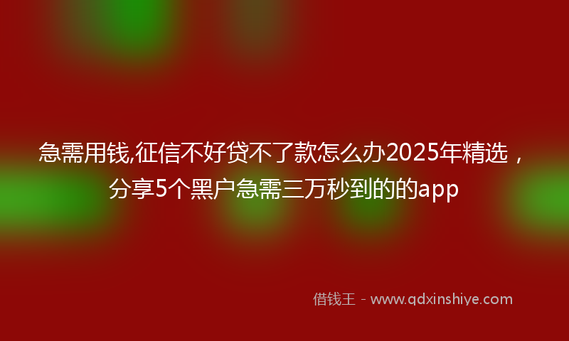 急需用钱,征信不好贷不了款怎么办2025年精选，分享5个黑户急需三万秒到的的app