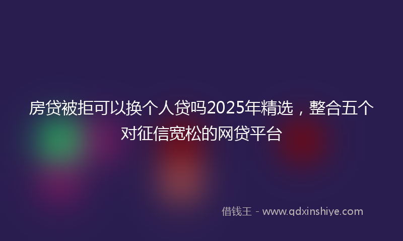 房贷被拒可以换个人贷吗2025年精选，整合五个对征信宽松的网贷平台