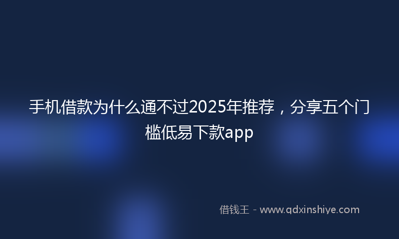 手机借款为什么通不过2025年推荐，分享五个门槛低易下款app