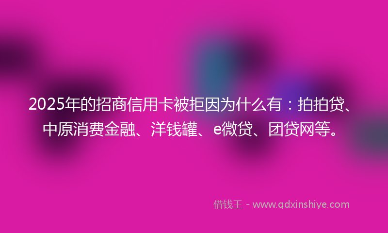 2025年的招商信用卡被拒因为什么有：拍拍贷、中原消费金融、洋钱罐、e微贷、团贷网等。