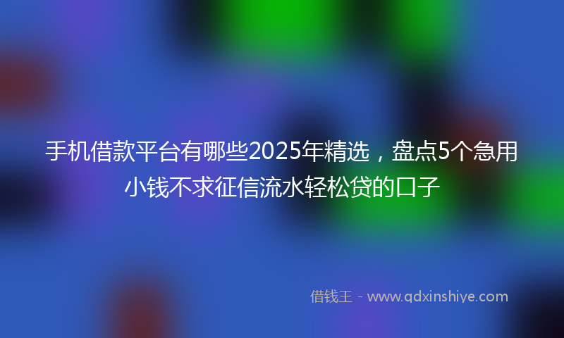 手机借款平台有哪些2025年精选，盘点5个急用小钱不求征信流水轻松贷的口子