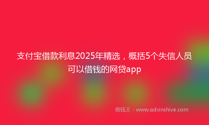 支付宝借款利息2025年精选，概括5个失信人员可以借钱的网贷app