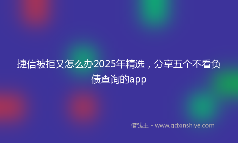 捷信被拒又怎么办2025年精选，分享五个不看负债查询的app