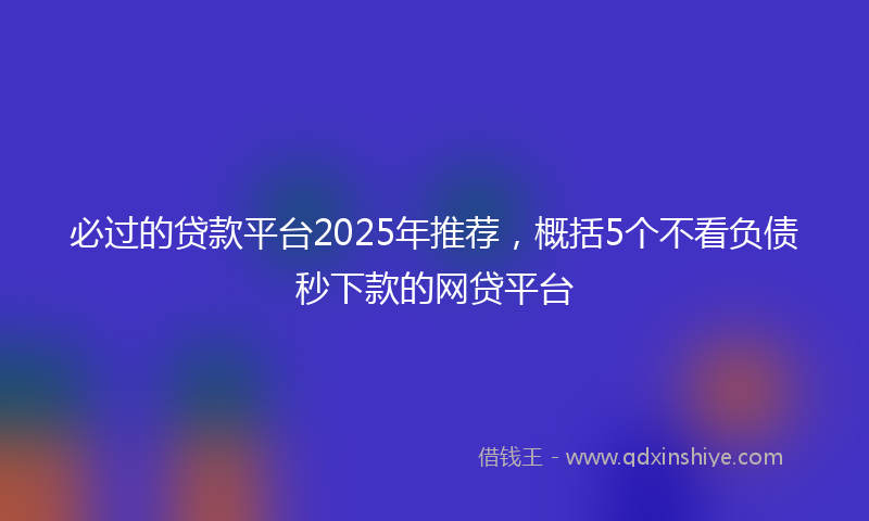 必过的贷款平台2025年推荐，概括5个不看负债秒下款的网贷平台