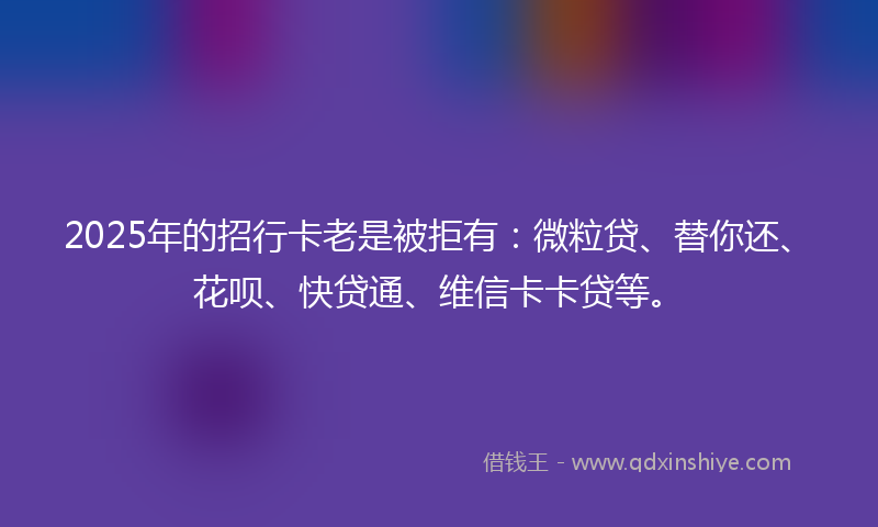 2025年的招行卡老是被拒有：微粒贷、替你还、花呗、快贷通、维信卡卡贷等。