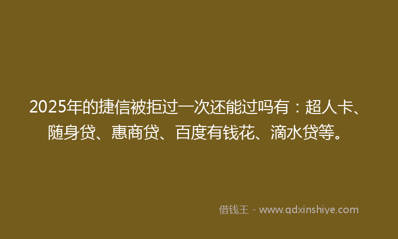 2025年的捷信被拒过一次还能过吗有：超人卡、随身贷、惠商贷、百度有钱花、滴水贷等。