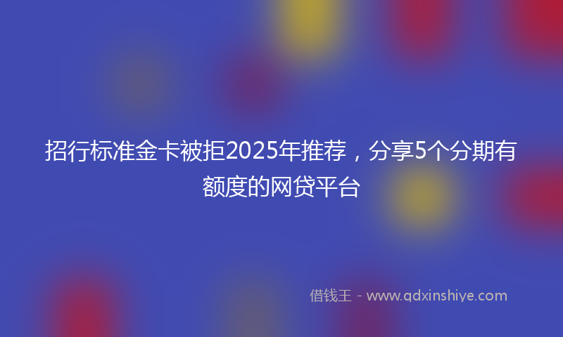 招行标准金卡被拒2025年推荐，分享5个分期有额度的网贷平台