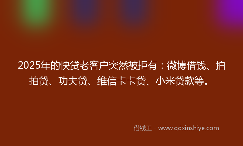 2025年的快贷老客户突然被拒有：微博借钱、拍拍贷、功夫贷、维信卡卡贷、小米贷款等。