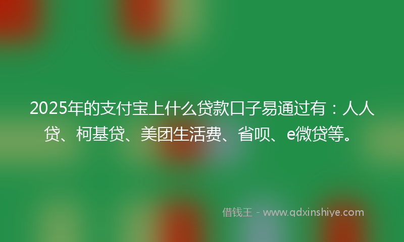 2025年的支付宝上什么贷款口子易通过有：人人贷、柯基贷、美团生活费、省呗、e微贷等。