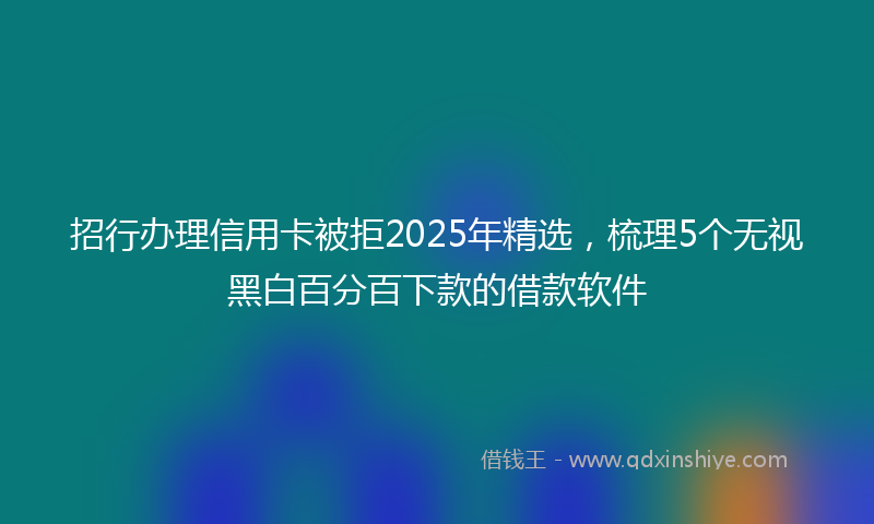 招行办理信用卡被拒2025年精选，梳理5个无视黑白百分百下款的借款软件