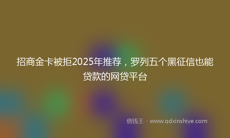 招商金卡被拒2025年推荐，罗列五个黑征信也能贷款的网贷平台