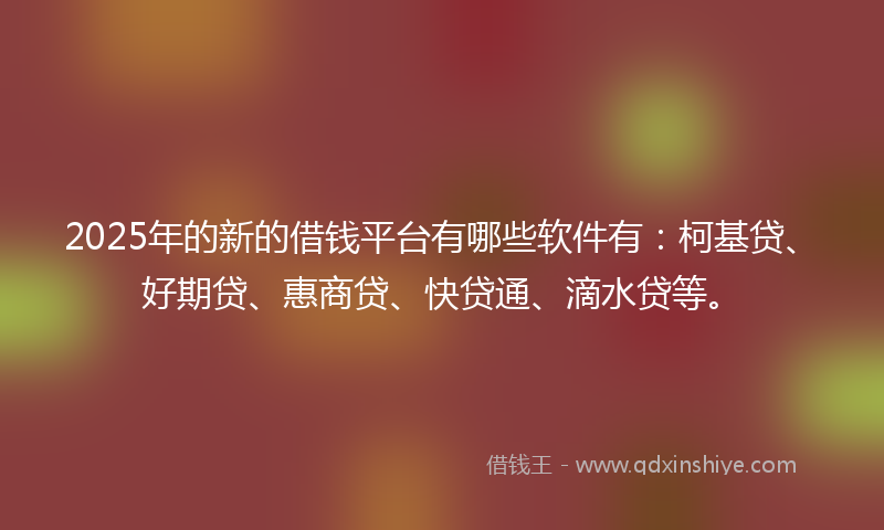 2025年的新的借钱平台有哪些软件有：柯基贷、好期贷、惠商贷、快贷通、滴水贷等。