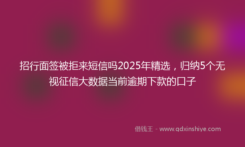 招行面签被拒来短信吗2025年精选，归纳5个无视征信大数据当前逾期下款的口子
