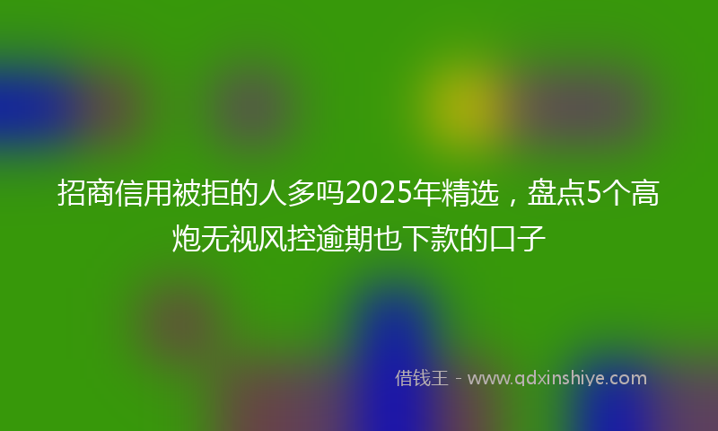 招商信用被拒的人多吗2025年精选，盘点5个高炮无视风控逾期也下款的口子