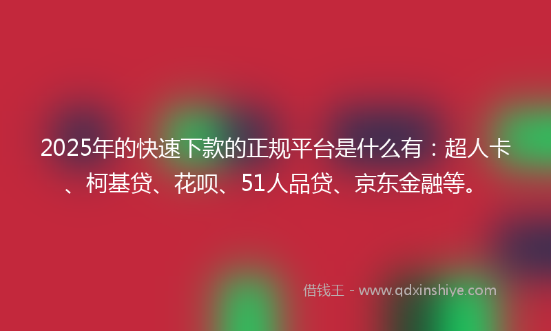 2025年的快速下款的正规平台是什么有：超人卡、柯基贷、花呗、51人品贷、京东金融等。