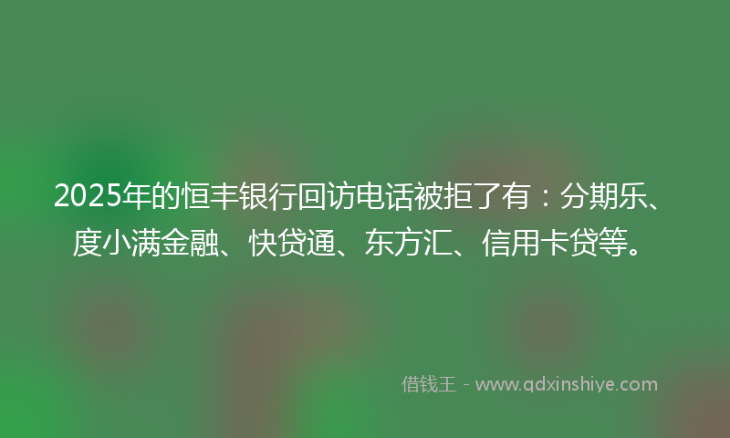 2025年的恒丰银行回访电话被拒了有：分期乐、度小满金融、快贷通、东方汇、信用卡贷等。