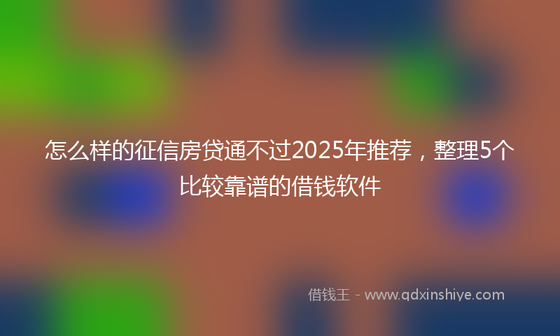 怎么样的征信房贷通不过2025年推荐，整理5个比较靠谱的借钱软件