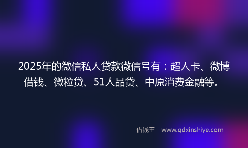 2025年的微信私人贷款微信号有：超人卡、微博借钱、微粒贷、51人品贷、中原消费金融等。