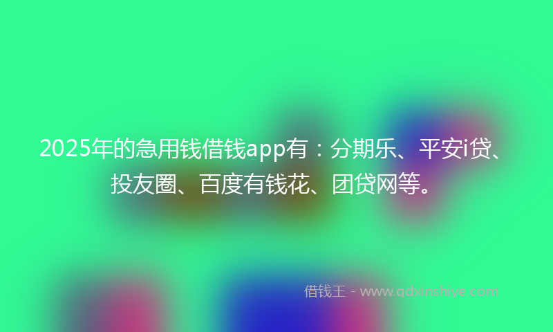 2025年的急用钱借钱app有：分期乐、平安i贷、投友圈、百度有钱花、团贷网等。