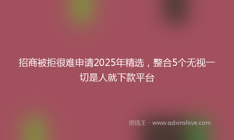 招商被拒很难申请2025年精选，整合5个无视一切是人就下款平台