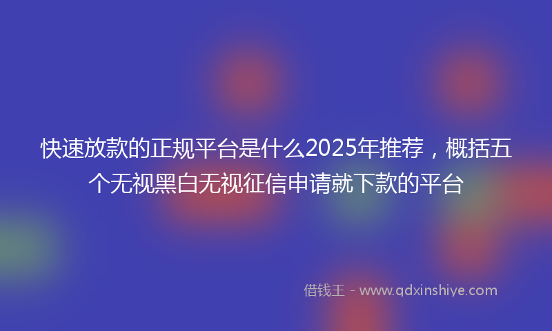 快速放款的正规平台是什么2025年推荐，概括五个无视黑白无视征信申请就下款的平台
