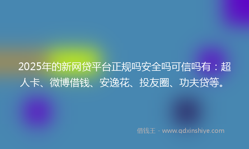 2025年的新网贷平台正规吗安全吗可信吗有：超人卡、微博借钱、安逸花、投友圈、功夫贷等。