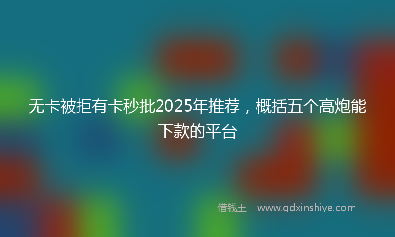 无卡被拒有卡秒批2025年推荐，概括五个高炮能下款的平台