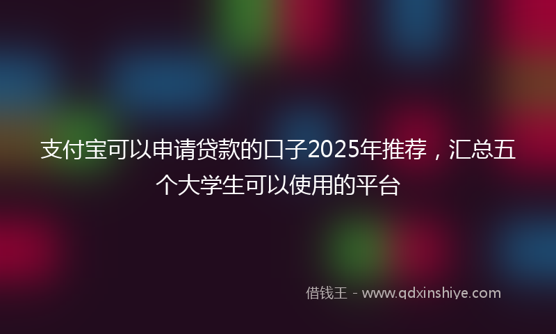 支付宝可以申请贷款的口子2025年推荐，汇总五个大学生可以使用的平台