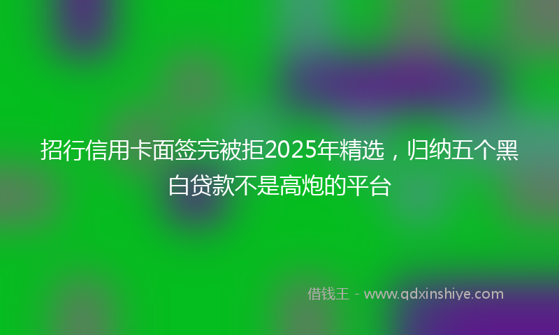 招行信用卡面签完被拒2025年精选，归纳五个黑白贷款不是高炮的平台