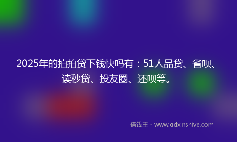 2025年的拍拍贷下钱快吗有：51人品贷、省呗、读秒贷、投友圈、还呗等。