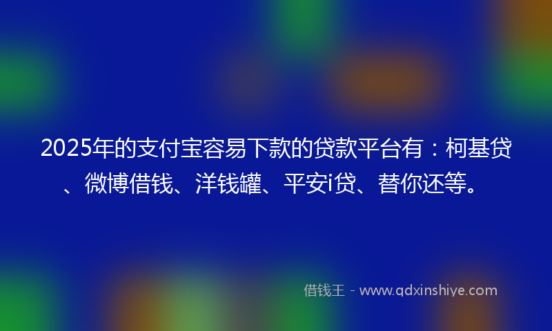2025年的支付宝容易下款的贷款平台有：柯基贷、微博借钱、洋钱罐、平安i贷、替你还等。