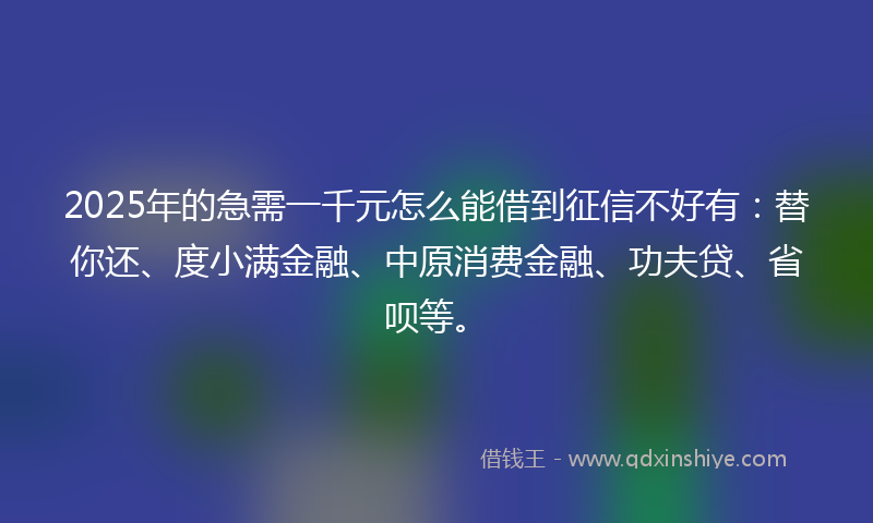 2025年的急需一千元怎么能借到征信不好有：替你还、度小满金融、中原消费金融、功夫贷、省呗等。