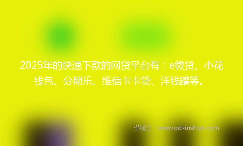2025年的快速下款的网贷平台有：e微贷、小花钱包、分期乐、维信卡卡贷、洋钱罐等。