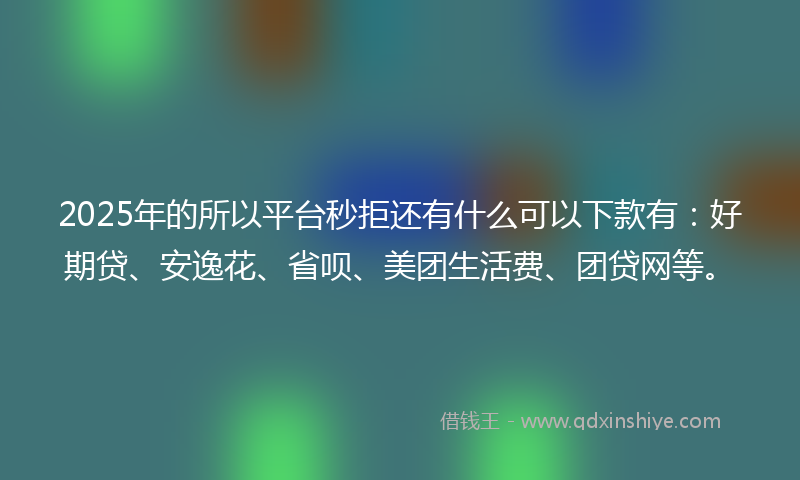 2025年的所以平台秒拒还有什么可以下款有：好期贷、安逸花、省呗、美团生活费、团贷网等。