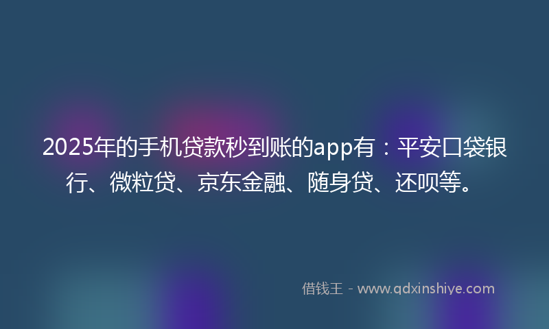 2025年的手机贷款秒到账的app有：平安口袋银行、微粒贷、京东金融、随身贷、还呗等。