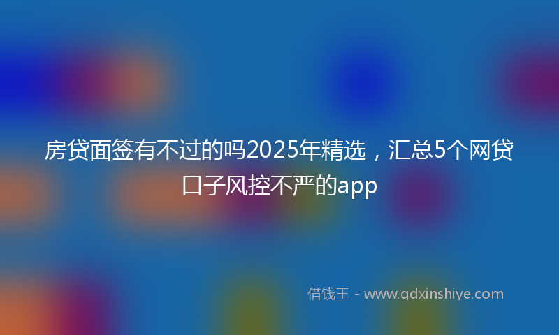 房贷面签有不过的吗2025年精选，汇总5个网贷口子风控不严的app