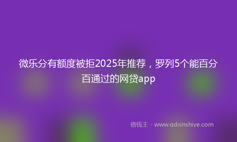 微乐分有额度被拒2025年推荐，罗列5个能百分百通过的网贷app