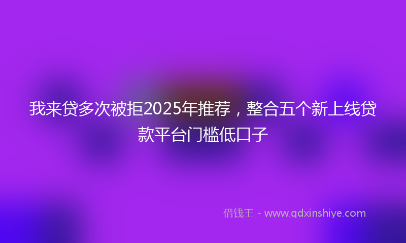 我来贷多次被拒2025年推荐，整合五个新上线贷款平台门槛低口子