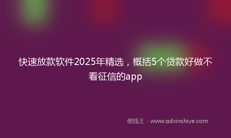 快速放款软件2025年精选，概括5个贷款好做不看征信的app