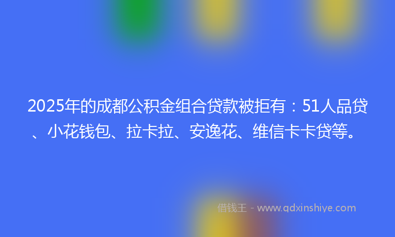 2025年的成都公积金组合贷款被拒有：51人品贷、小花钱包、拉卡拉、安逸花、维信卡卡贷等。