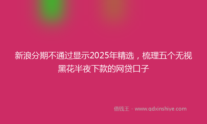 新浪分期不通过显示2025年精选，梳理五个无视黑花半夜下款的网贷口子