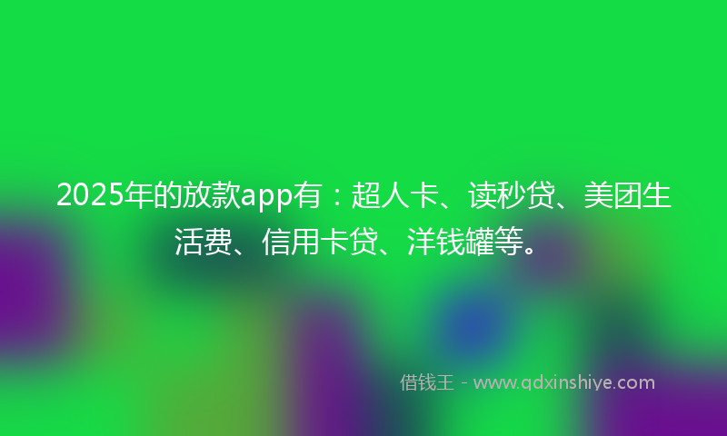 2025年的放款app有：超人卡、读秒贷、美团生活费、信用卡贷、洋钱罐等。