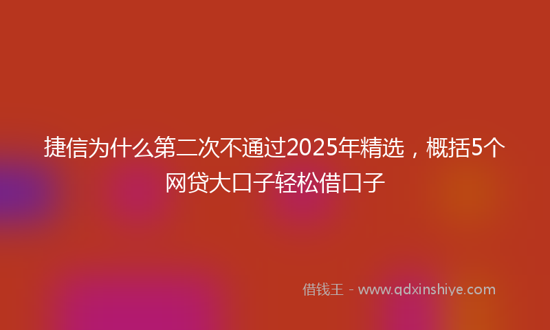 捷信为什么第二次不通过2025年精选，概括5个网贷大口子轻松借口子