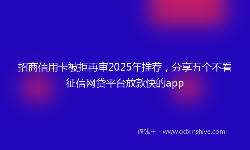 招商信用卡被拒再审2025年推荐，分享五个不看征信网贷平台放款快的app