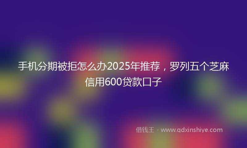 手机分期被拒怎么办2025年推荐，罗列五个芝麻信用600贷款口子